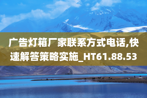 广告灯箱厂家联系方式电话,快速解答策略实施_HT61.88.53