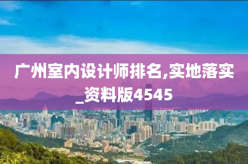 广州室内设计师排名,实地落实_资料版4545