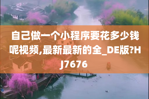 自己做一个小程序要花多少钱呢视频,最新最新的全_DE版?HJ7676