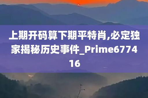 上期开码算下期平特肖,必定独家揭秘历史事件_Prime677416