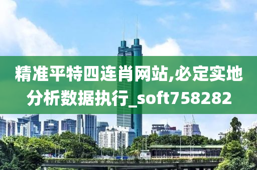 精准平特四连肖网站,必定实地分析数据执行_soft758282