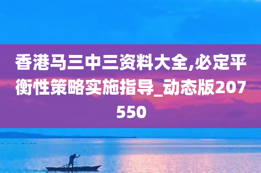 香港马三中三资料大全,必定平衡性策略实施指导_动态版207550