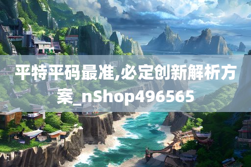 平特平码最准,必定创新解析方案_nShop496565