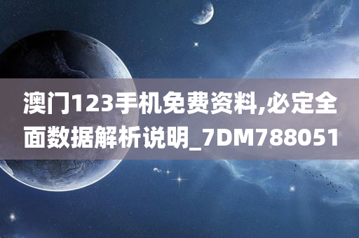 澳门123手机免费资料,必定全面数据解析说明_7DM788051