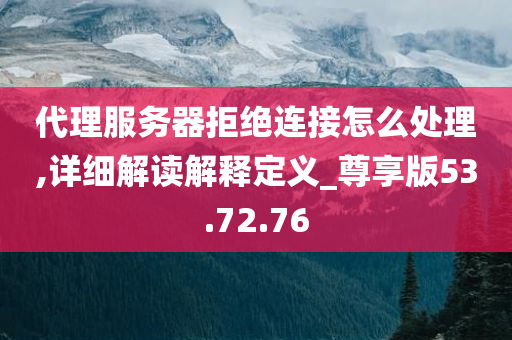 代理服务器拒绝连接怎么处理,详细解读解释定义_尊享版53.72.76