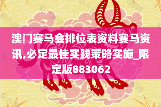 澳门赛马会排位表资料赛马资讯,必定最佳实践策略实施_限定版883062