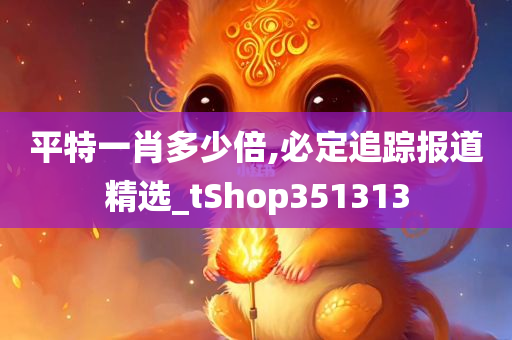 平特一肖多少倍,必定追踪报道精选_tShop351313