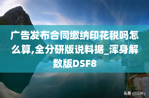 广告发布合同缴纳印花税吗怎么算,全分研版说料据_浑身解数版DSF8