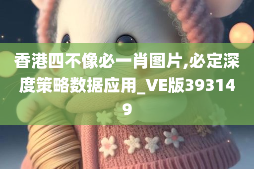 香港四不像必一肖图片,必定深度策略数据应用_VE版393149