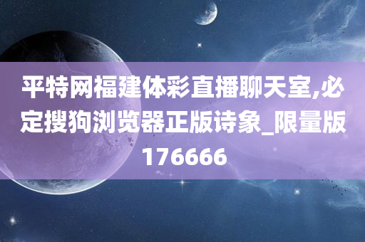 平特网福建体彩直播聊天室,必定搜狗浏览器正版诗象_限量版176666