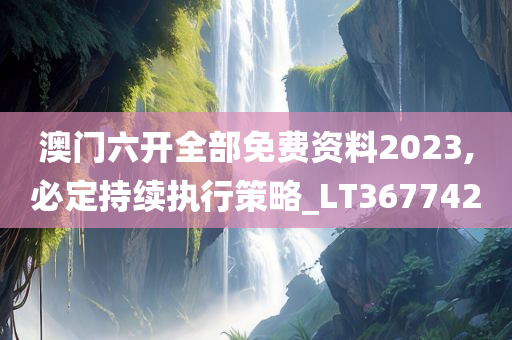 澳门六开全部免费资料2023,必定持续执行策略_LT367742