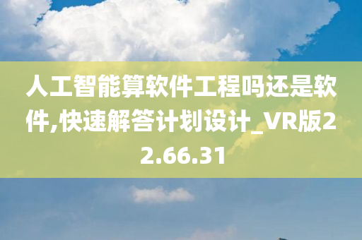 人工智能算软件工程吗还是软件,快速解答计划设计_VR版22.66.31