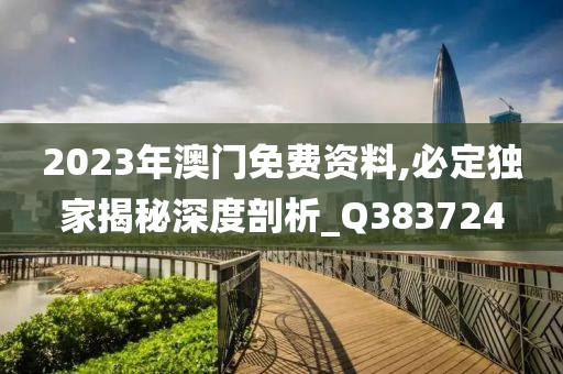 2023年澳门免费资料,必定独家揭秘深度剖析_Q383724