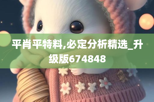 平肖平特料,必定分析精选_升级版674848