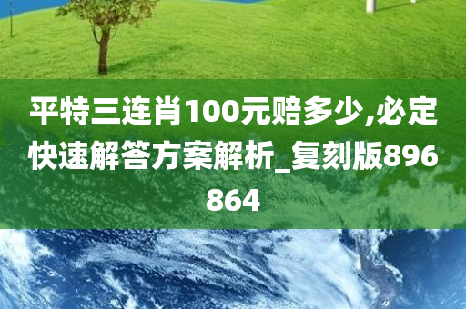 平特三连肖100元赔多少,必定快速解答方案解析_复刻版896864