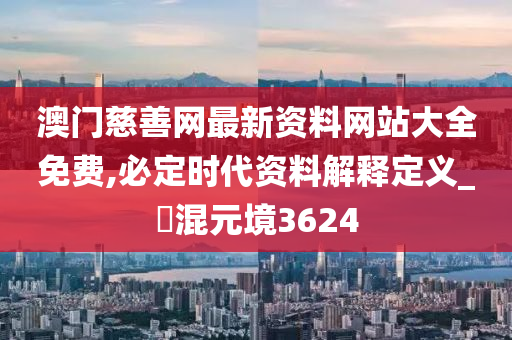 澳门慈善网最新资料网站大全免费,必定时代资料解释定义_‌混元境3624