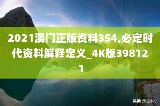 2021澳门正版资料354,必定时代资料解释定义_4K版398121