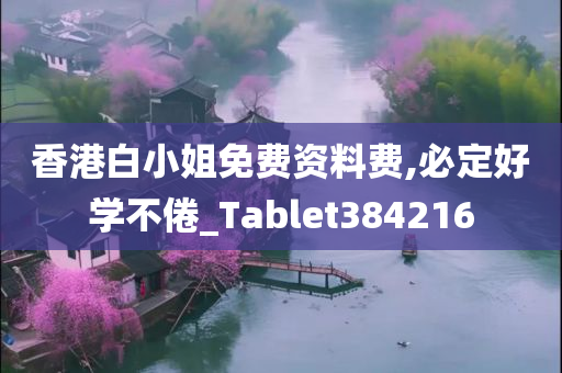 香港白小姐免费资料费,必定好学不倦_Tablet384216