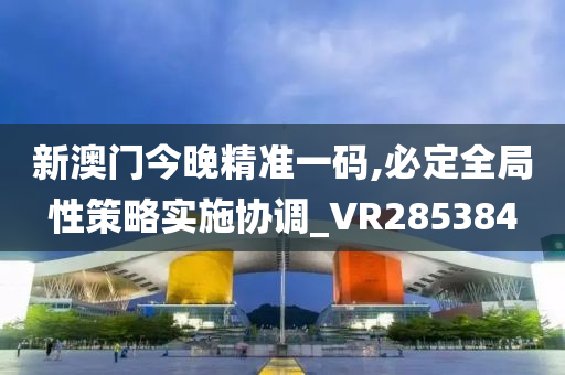 新澳门今晚精准一码,必定全局性策略实施协调_VR285384