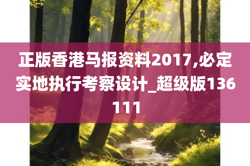 正版香港马报资料2017,必定实地执行考察设计_超级版136111