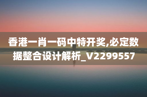 香港一肖一码中特开奖,必定数据整合设计解析_V2299557