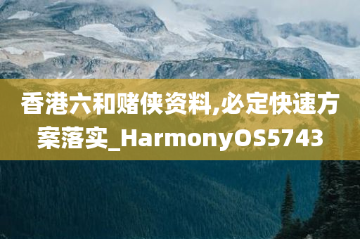 香港六和赌侠资料,必定快速方案落实_HarmonyOS5743