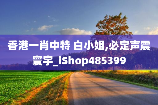 香港一肖中特 白小姐,必定声震寰宇_iShop485399