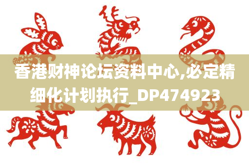 香港财神论坛资料中心,必定精细化计划执行_DP474923