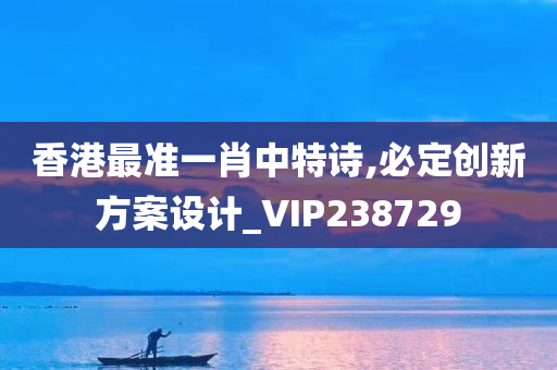 香港最准一肖中特诗,必定创新方案设计_VIP238729