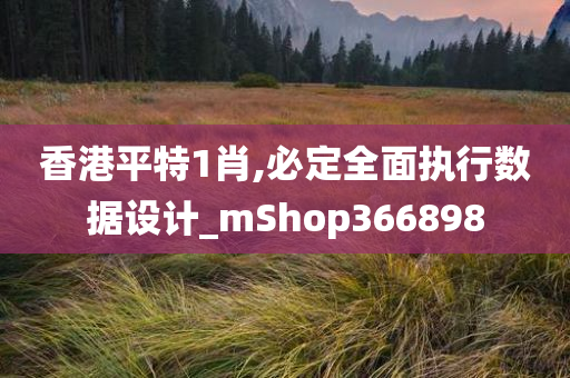 香港平特1肖,必定全面执行数据设计_mShop366898