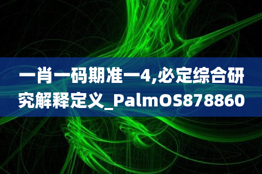 一肖一码期准一4,必定综合研究解释定义_PalmOS878860