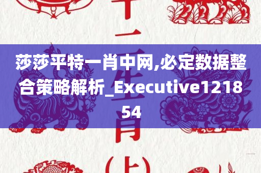 莎莎平特一肖中网,必定数据整合策略解析_Executive121854