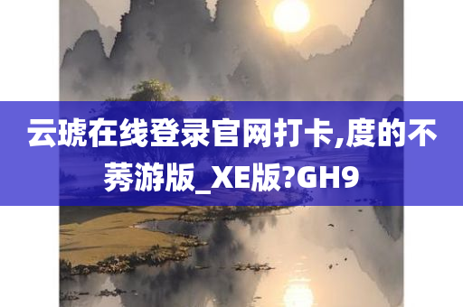 云琥在线登录官网打卡,度的不莠游版_XE版?GH9