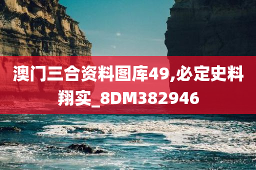 澳门三合资料图库49,必定史料翔实_8DM382946