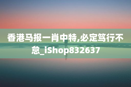 香港马报一肖中特,必定笃行不怠_iShop832637