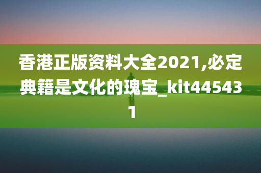 香港正版资料大全2021,必定典籍是文化的瑰宝_kit445431