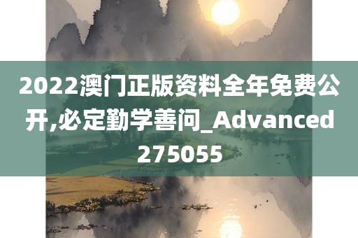 2022澳门正版资料全年免费公开,必定勤学善问_Advanced275055