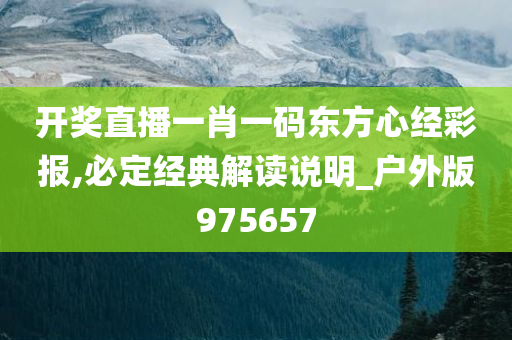 开奖直播一肖一码东方心经彩报,必定经典解读说明_户外版975657