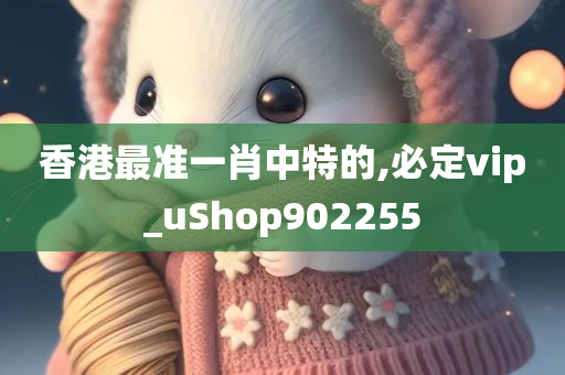 香港最准一肖中特的,必定vip_uShop902255