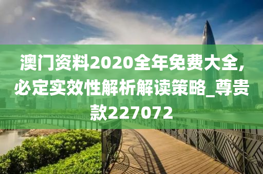 澳门资料2020全年免费大全,必定实效性解析解读策略_尊贵款227072