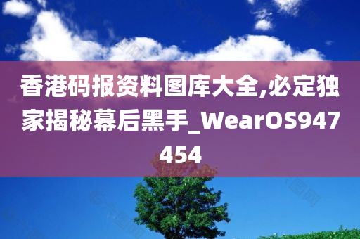 香港码报资料图库大全,必定独家揭秘幕后黑手_WearOS947454