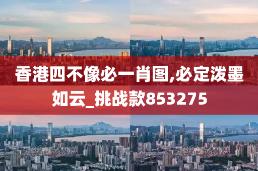 香港四不像必一肖图,必定泼墨如云_挑战款853275