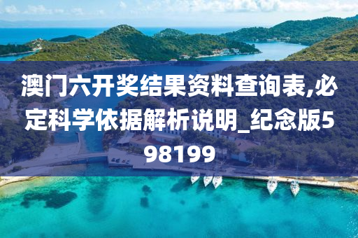 澳门六开奖结果资料查询表,必定科学依据解析说明_纪念版598199