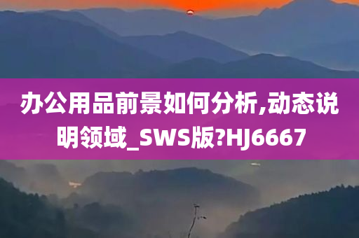 办公用品前景如何分析,动态说明领域_SWS版?HJ6667