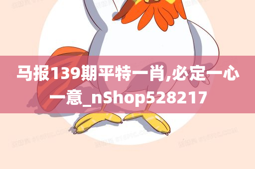 马报139期平特一肖,必定一心一意_nShop528217