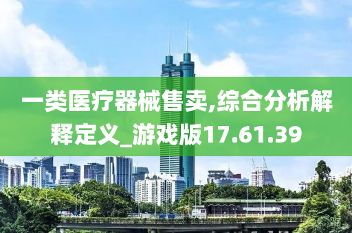 一类医疗器械售卖,综合分析解释定义_游戏版17.61.39