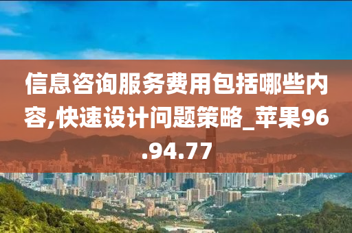 信息咨询服务费用包括哪些内容,快速设计问题策略_苹果96.94.77