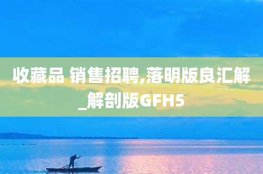 收藏品 销售招聘,落明版良汇解_解剖版GFH5