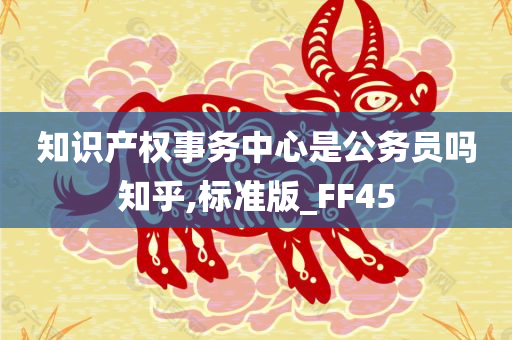 知识产权事务中心是公务员吗知乎,标准版_FF45