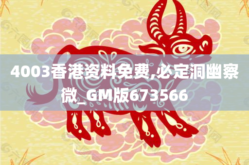 4003香港资料免费,必定洞幽察微_GM版673566